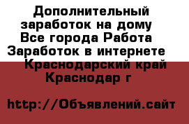 Дополнительный заработок на дому - Все города Работа » Заработок в интернете   . Краснодарский край,Краснодар г.